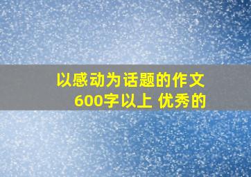 以感动为话题的作文 600字以上 优秀的